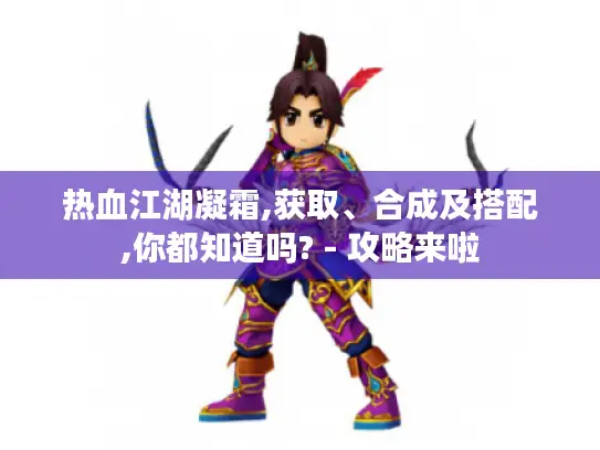 热血江湖凝霜,获取、合成及搭配,你都知道吗? - 攻略来啦
