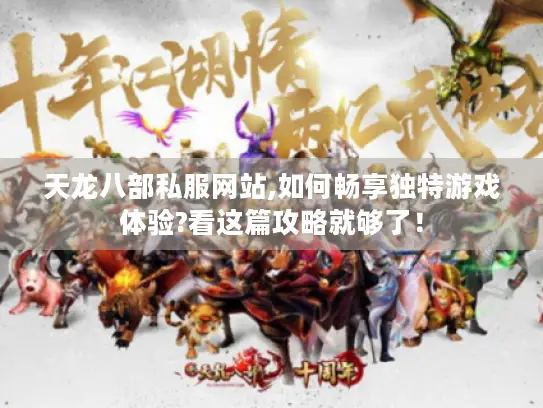 天龙八部私服网站,如何畅享独特游戏体验?看这篇攻略就够了! 天龙八部私服网站,如何畅享独特游戏体验?看这篇攻略就够了!