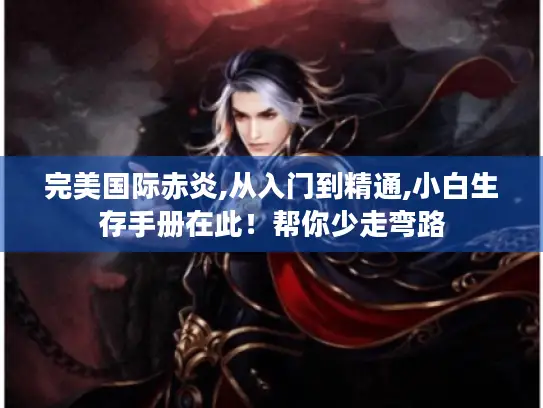 完美国际赤炎,从入门到精通,小白生存手册在此！帮你少走弯路