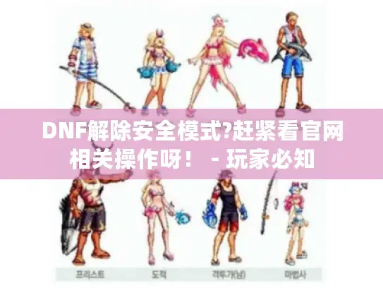 DNF解除安全模式?赶紧看官网相关操作呀！ - 玩家必知