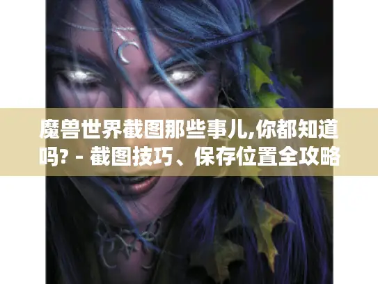 魔兽世界截图那些事儿,你都知道吗? - 截图技巧、保存位置全攻略 魔兽世界截图那些事儿,你都知道吗? - 截图技巧、保存位置全攻略