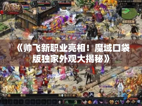 《帅飞新职业亮相！魔域口袋版独家外观大揭秘》
