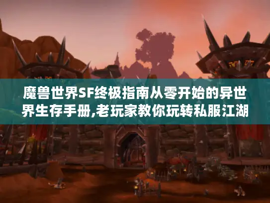 魔兽世界SF终极指南从零开始的异世界生存手册,老玩家教你玩转私服江湖 魔兽世界SF终极指南从零开始的异世界生存手册,老玩家教你玩转私服江湖