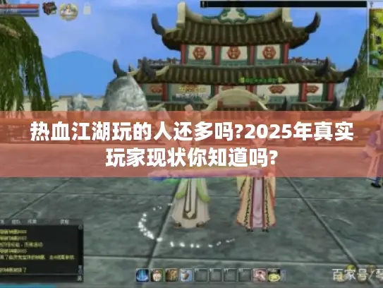 热血江湖玩的人还多吗?2025年真实玩家现状你知道吗?