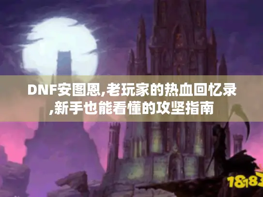 DNF安图恩,老玩家的热血回忆录,新手也能看懂的攻坚指南 DNF安图恩,老玩家的热血回忆录,新手也能看懂的攻坚指南