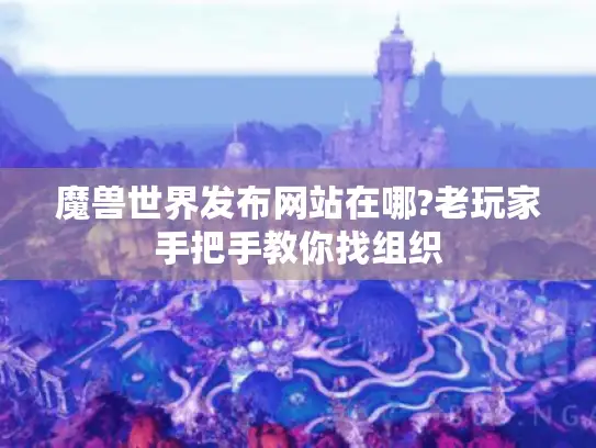 魔兽世界发布网站在哪?老玩家手把手教你找组织 魔兽世界发布网站在哪?老玩家手把手教你找组织