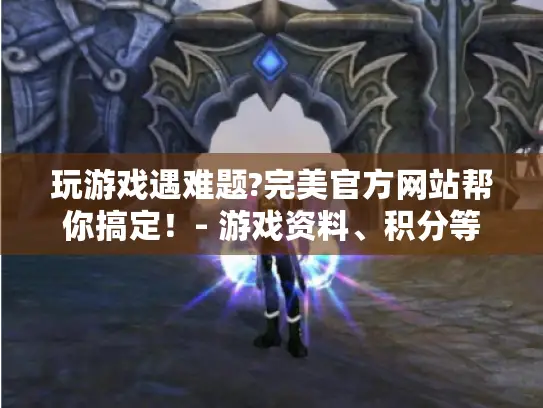 玩游戏遇难题?完美官方网站帮你搞定！- 游戏资料、积分等全搞定