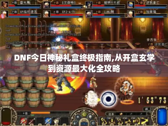 DNF今日神秘礼盒终极指南,从开盒玄学到资源最大化全攻略