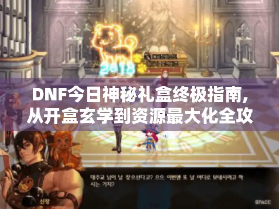 DNF今日神秘礼盒终极指南,从开盒玄学到资源最大化全攻略