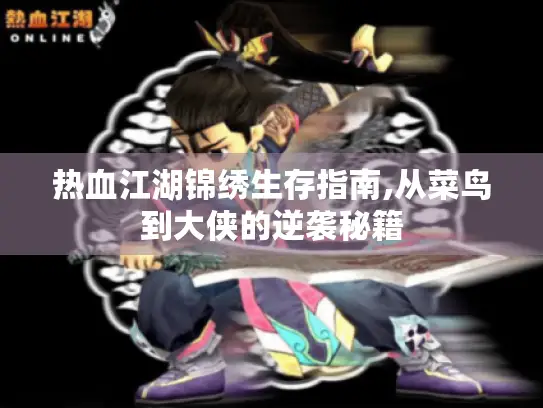 热血江湖锦绣生存指南,从菜鸟到大侠的逆袭秘籍