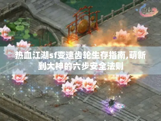 热血江湖sf变速齿轮生存指南,萌新到大神的六步安全法则