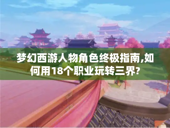 梦幻西游人物角色终极指南,如何用18个职业玩转三界?