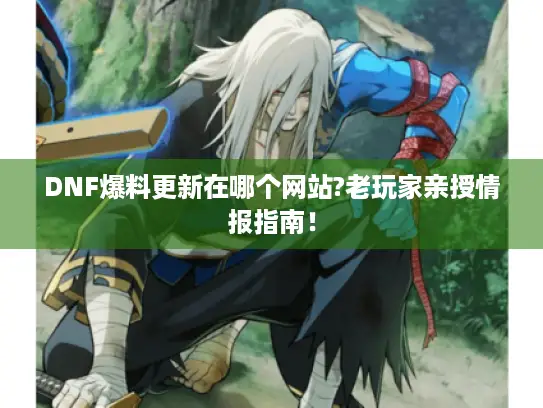 DNF爆料更新在哪个网站?老玩家亲授情报指南！