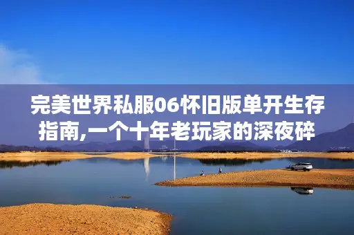 完美世界私服06怀旧版单开生存指南,一个十年老玩家的深夜碎碎念 完美世界私服06怀旧版单开生存指南,一个十年老玩家的深夜碎碎念