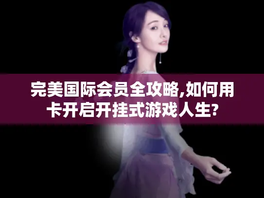 完美国际会员全攻略,如何用卡开启开挂式游戏人生? 完美国际会员全攻略,如何用卡开启开挂式游戏人生?