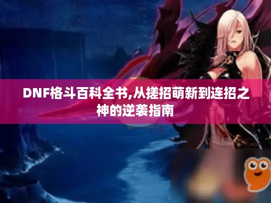 DNF格斗百科全书,从搓招萌新到连招之神的逆袭指南