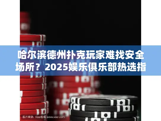 哈尔滨德州扑克玩家难找安全场所？2025娱乐俱乐部热选指南