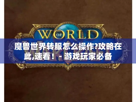 魔兽世界转服怎么操作?攻略在此,速看！- 游戏玩家必备