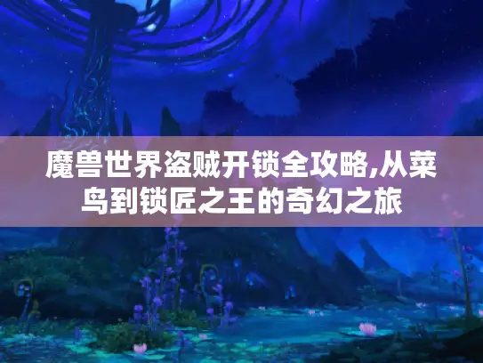 魔兽世界盗贼开锁全攻略,从菜鸟到锁匠之王的奇幻之旅 魔兽世界盗贼开锁全攻略,从菜鸟到锁匠之王的奇幻之旅
