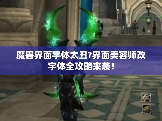 魔兽界面字体太丑?界面美容师改字体全攻略来袭! 魔兽界面字体太丑?界面美容师改字体全攻略来袭!