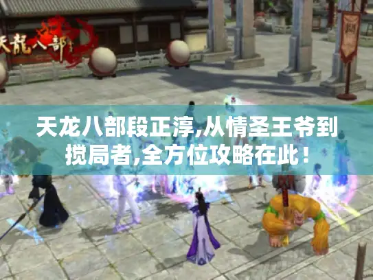 天龙八部段正淳,从情圣王爷到搅局者,全方位攻略在此! 天龙八部段正淳,从情圣王爷到搅局者,全方位攻略在此!