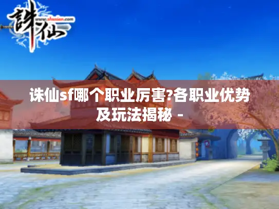 诛仙sf哪个职业厉害?各职业优势及玩法揭秘 - 诛仙sf哪个职业厉害?各职业优势及玩法揭秘 -