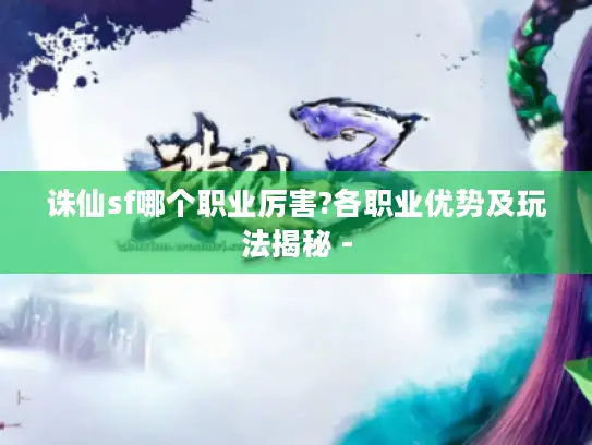 诛仙sf哪个职业厉害?各职业优势及玩法揭秘 - 诛仙sf哪个职业厉害?各职业优势及玩法揭秘 -
