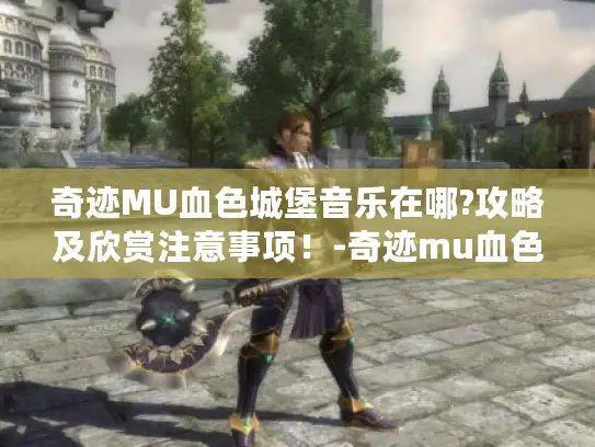 奇迹MU血色城堡音乐在哪?攻略及欣赏注意事项！-奇迹mu血色城堡