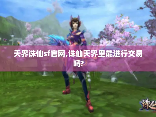 天界诛仙sf官网,诛仙天界里能进行交易吗? 天界诛仙sf官网,诛仙天界里能进行交易吗?