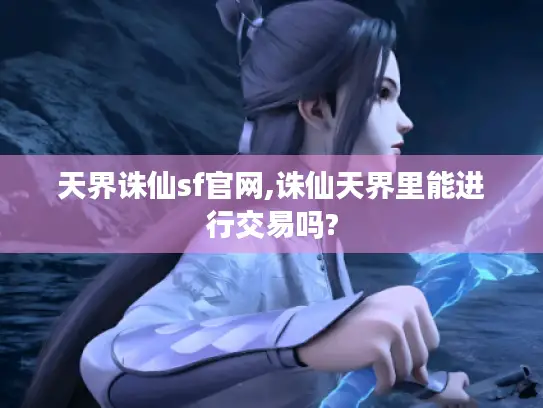 天界诛仙sf官网,诛仙天界里能进行交易吗? 天界诛仙sf官网,诛仙天界里能进行交易吗?