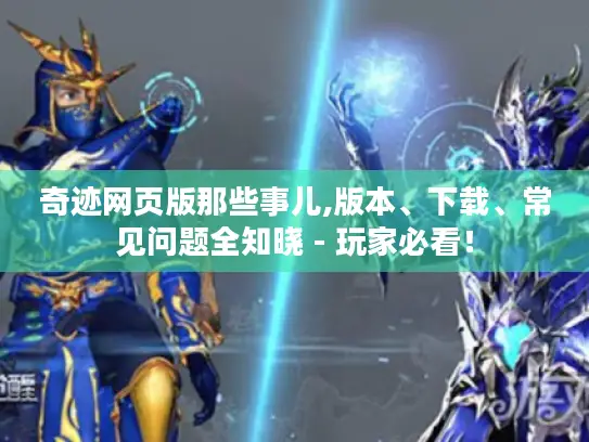 奇迹网页版那些事儿,版本、下载、常见问题全知晓 - 玩家必看！