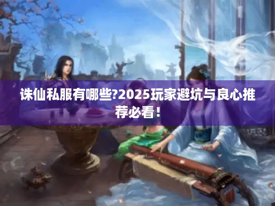 诛仙私服有哪些?2025玩家避坑与良心推荐必看！