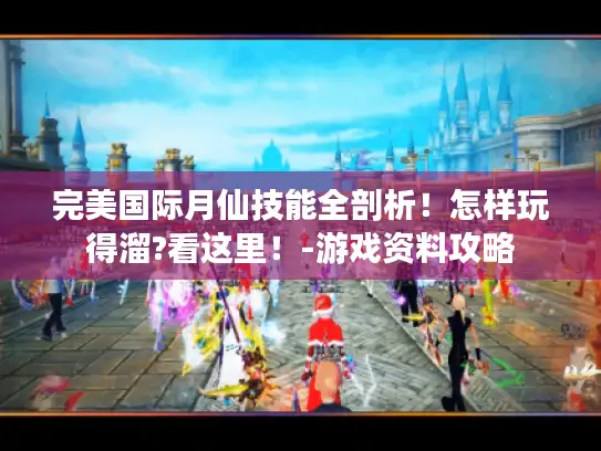 完美国际月仙技能全剖析！怎样玩得溜?看这里！-游戏资料攻略