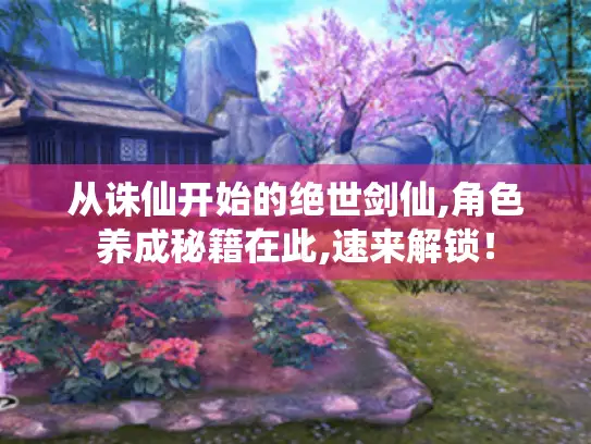 从诛仙开始的绝世剑仙,角色养成秘籍在此,速来解锁! 从诛仙开始的绝世剑仙,角色养成秘籍在此,速来解锁!