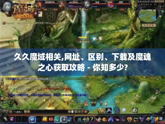 久久魔域相关,网址、区别、下载及魔魂之心获取攻略 - 你知多少? 久久魔域相关,网址、区别、下载及魔魂之心获取攻略 - 你知多少?