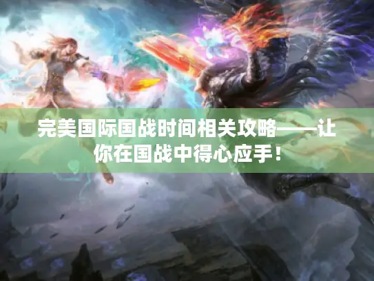 完美国际国战时间相关攻略——让你在国战中得心应手! 完美国际国战时间相关攻略——让你在国战中得心应手!