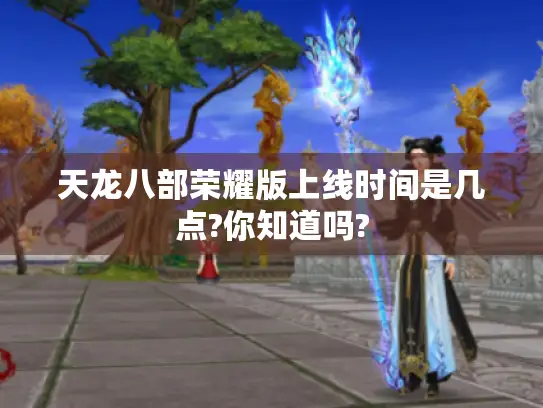天龙八部荣耀版上线时间是几点?你知道吗?