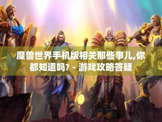 魔兽世界手机版相关那些事儿,你都知道吗? - 游戏攻略答疑