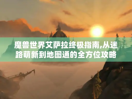 魔兽世界艾萨拉终极指南,从迷路萌新到地图通的全方位攻略 魔兽世界艾萨拉终极指南,从迷路萌新到地图通的全方位攻略