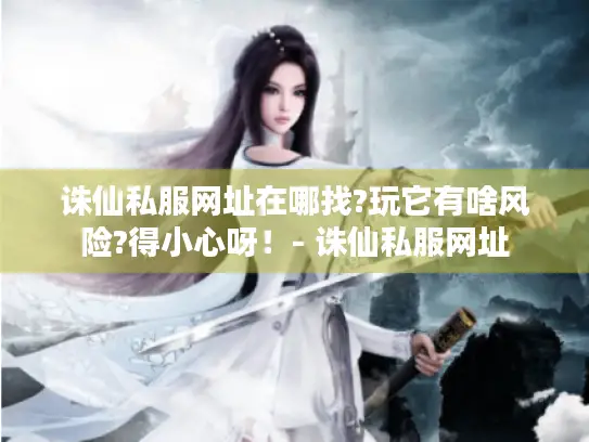 诛仙私服网址在哪找?玩它有啥风险?得小心呀!- 诛仙私服网址 诛仙私服网址在哪找?玩它有啥风险?得小心呀!- 诛仙私服网址