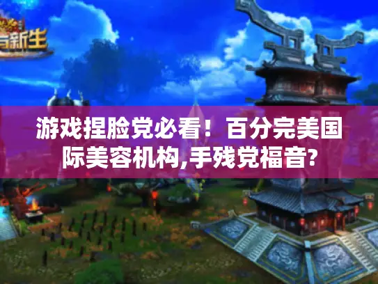 游戏捏脸党必看！百分完美国际美容机构,手残党福音?