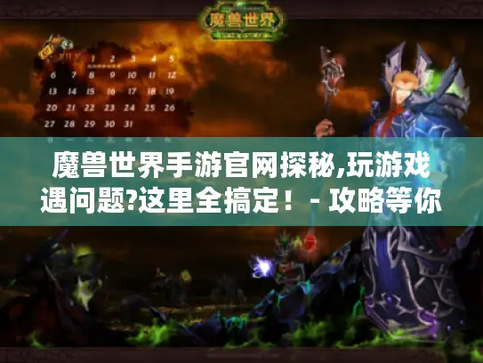 魔兽世界手游官网探秘,玩游戏遇问题?这里全搞定！- 攻略等你拿