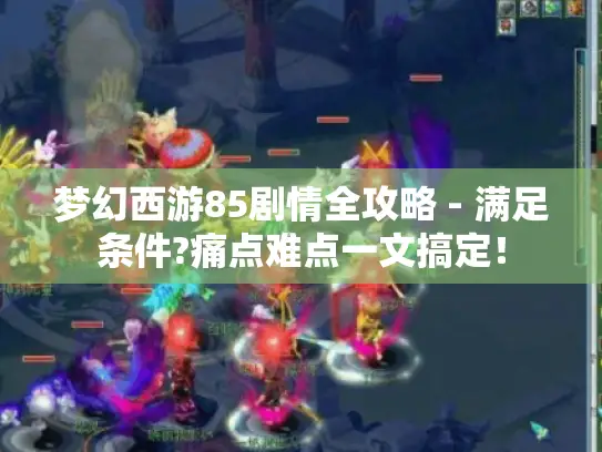 梦幻西游85剧情全攻略 - 满足条件?痛点难点一文搞定！