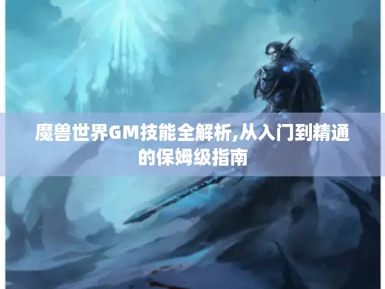 魔兽世界GM技能全解析,从入门到精通的保姆级指南