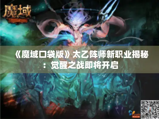 《魔域口袋版》太乙阵师新职业揭秘：觉醒之战即将开启