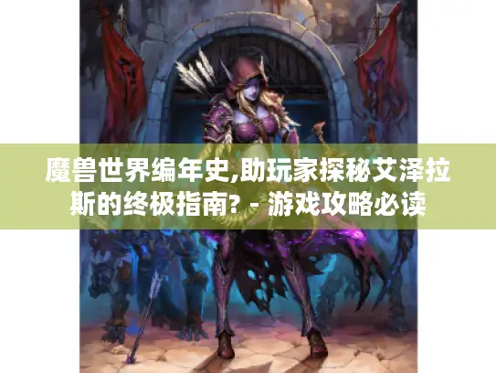 魔兽世界编年史,助玩家探秘艾泽拉斯的终极指南? - 游戏攻略必读