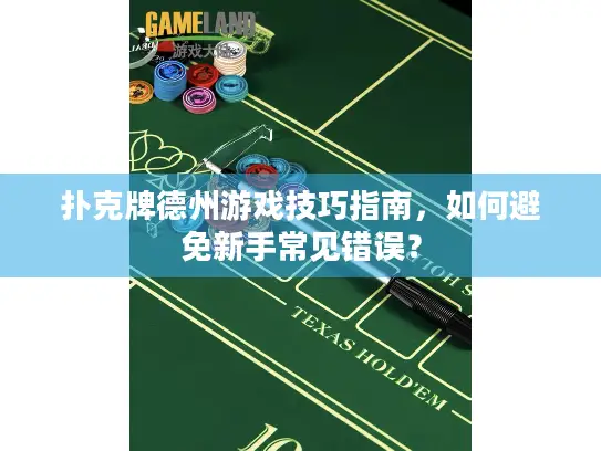 扑克牌德州游戏技巧指南,如何避免新手常见错误? 扑克牌德州游戏技巧指南,如何避免新手常见错误?