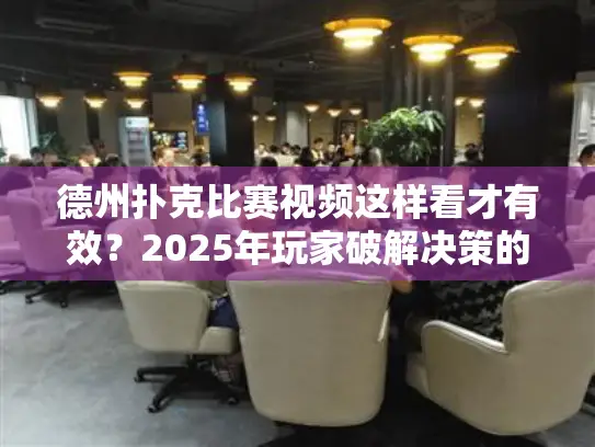 德州扑克比赛视频这样看才有效?2025年玩家破解决策的3个秘籍 德州扑克比赛视频这样看才有效?2025年玩家破解决策的3个秘籍