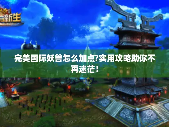 完美国际妖兽怎么加点?实用攻略助你不再迷茫！