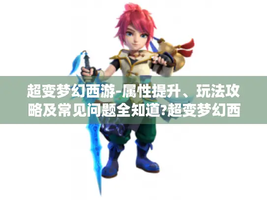 超变梦幻西游-属性提升、玩法攻略及常见问题全知道?超变梦幻西游发布网,解析,标题明确提到超变梦幻西游这一游戏主体,涵盖了游戏中角色属性提升、多种玩法攻略以及常见问题解答等几个方面的关键内容,且以问句形式引发玩家好奇,吸引其点击阅读,符合要求字数及风格多样性等条件,并提及超变梦幻西游发布网这一特定设定。